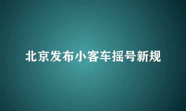 北京发布小客车摇号新规