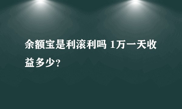 余额宝是利滚利吗 1万一天收益多少？