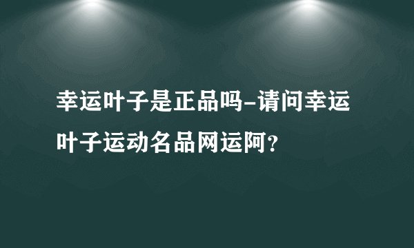 幸运叶子是正品吗-请问幸运叶子运动名品网运阿？