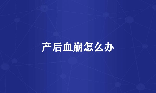 产后血崩怎么办