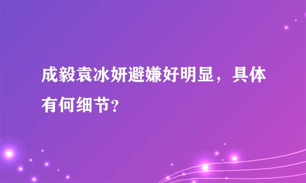 成毅袁冰妍避嫌好明显，具体有何细节？