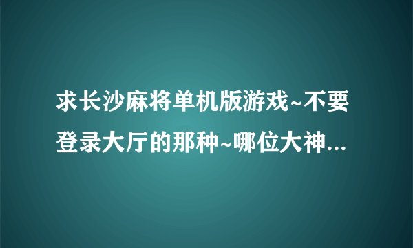 求长沙麻将单机版游戏~不要登录大厅的那种~哪位大神有就发到我邮箱吧~跪谢~