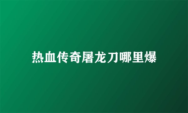 热血传奇屠龙刀哪里爆