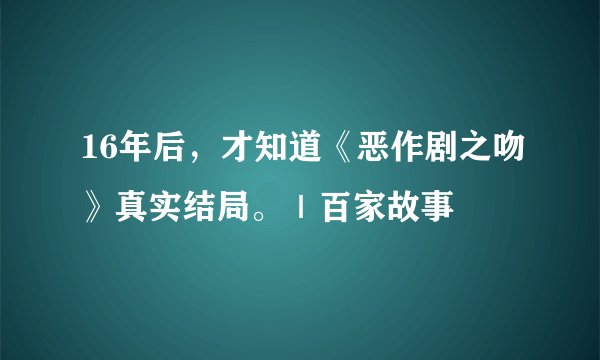 16年后,才知道《恶作剧之吻》真实结局。|百家故事