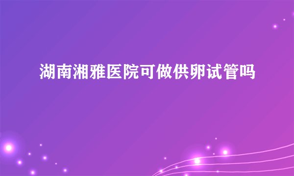 湖南湘雅医院可做供卵试管吗