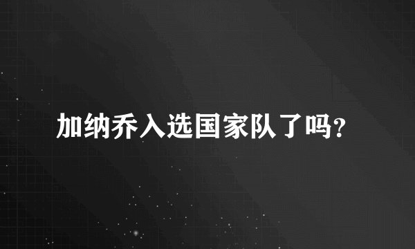 加纳乔入选国家队了吗？