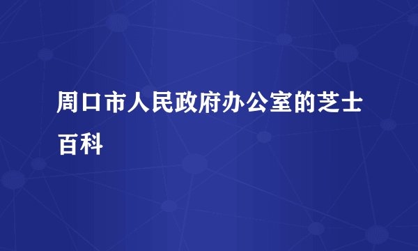 周口市人民政府办公室的芝士百科