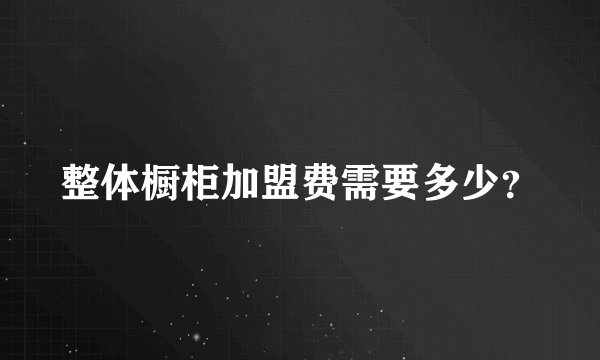 整体橱柜加盟费需要多少？
