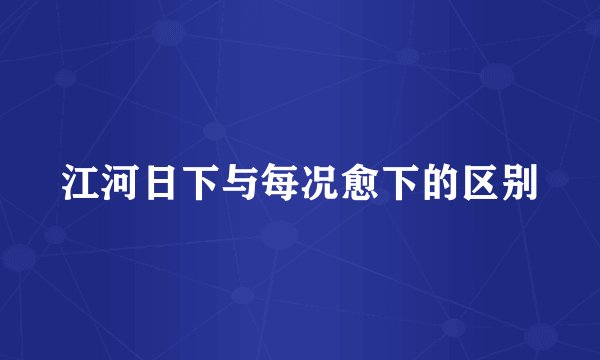 江河日下与每况愈下的区别