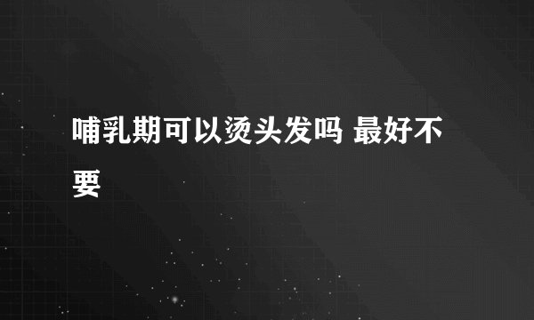 哺乳期可以烫头发吗 最好不要