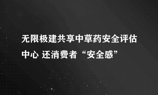 无限极建共享中草药安全评估中心 还消费者“安全感”