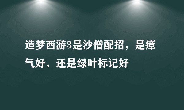 造梦西游3是沙僧配招，是瘴气好，还是绿叶标记好