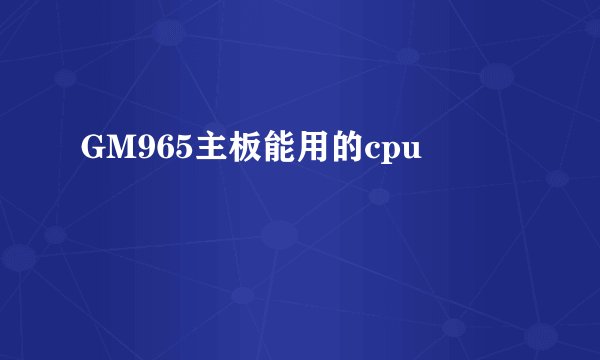 GM965主板能用的cpu