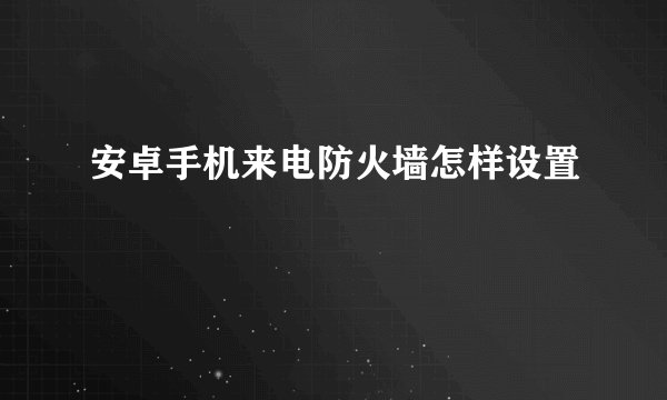 安卓手机来电防火墙怎样设置