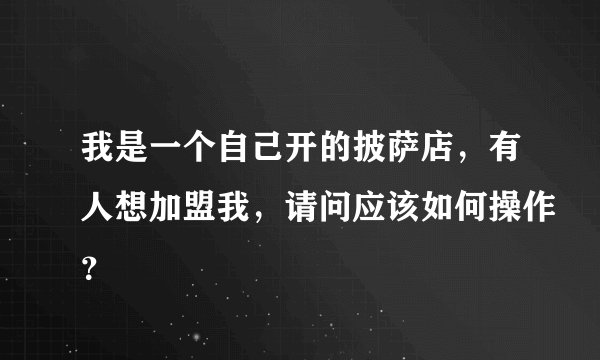 我是一个自己开的披萨店，有人想加盟我，请问应该如何操作？