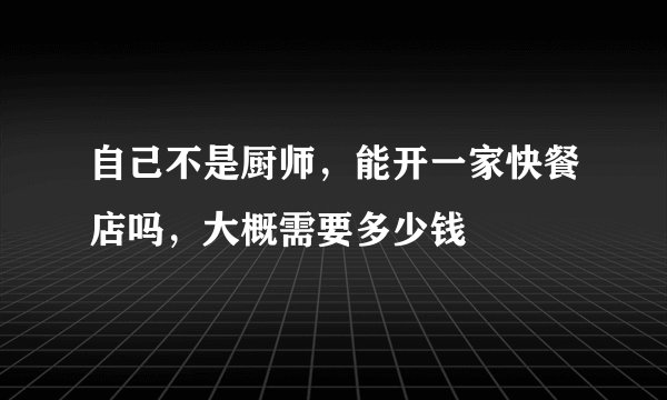 自己不是厨师，能开一家快餐店吗，大概需要多少钱
