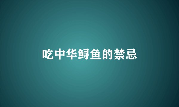 吃中华鲟鱼的禁忌