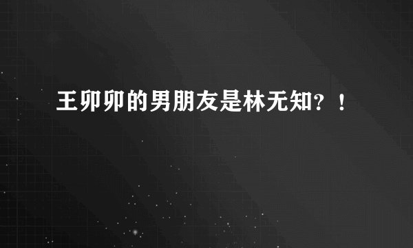 王卯卯的男朋友是林无知？！
