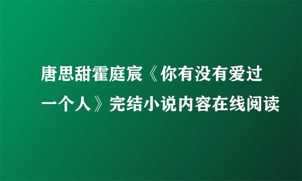 唐思甜霍庭宸《你有没有爱过一个人》完结小说内容在线阅读