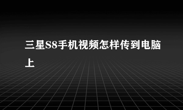 三星S8手机视频怎样传到电脑上
