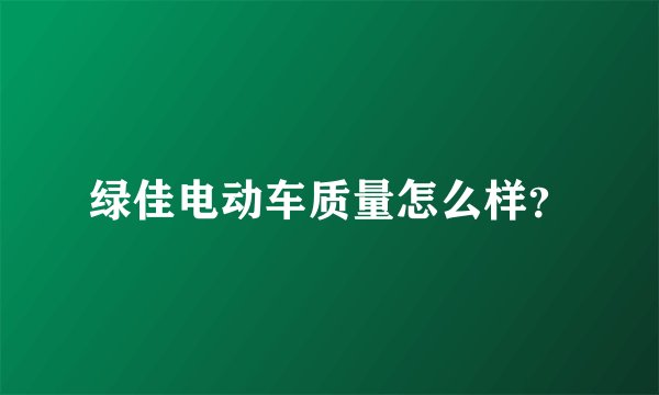 绿佳电动车质量怎么样？