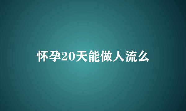 怀孕20天能做人流么