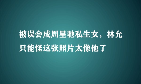 被误会成周星驰私生女，林允只能怪这张照片太像他了