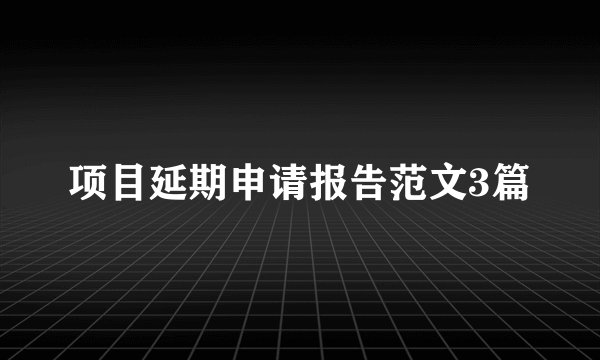项目延期申请报告范文3篇