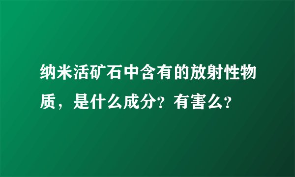 纳米活矿石中含有的放射性物质，是什么成分？有害么？