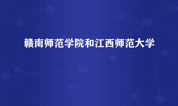 赣南师范学院和江西师范大学