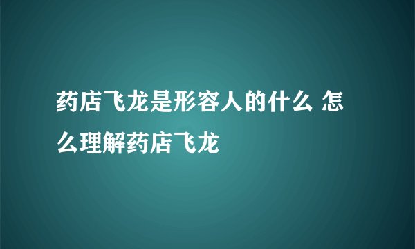 药店飞龙是形容人的什么 怎么理解药店飞龙