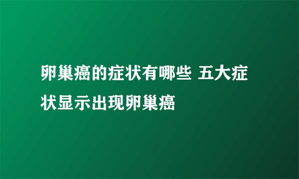卵巢癌的症状有哪些 五大症状显示出现卵巢癌