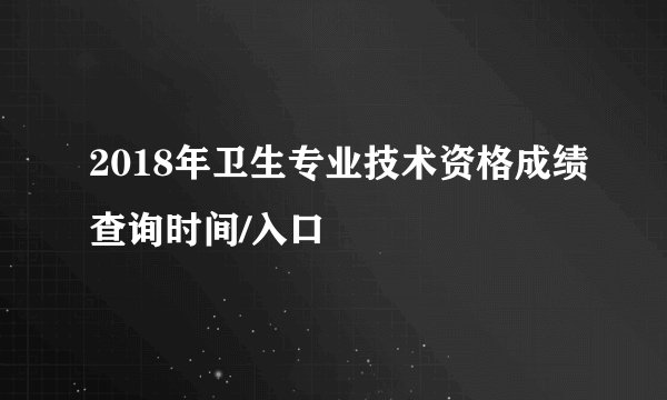 2018年卫生专业技术资格成绩查询时间/入口