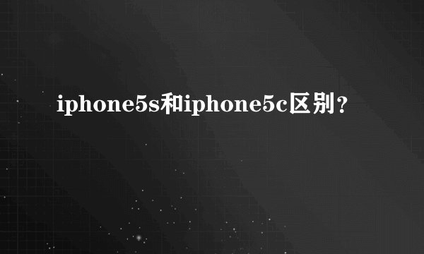 iphone5s和iphone5c区别？