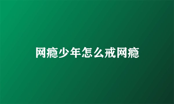 网瘾少年怎么戒网瘾