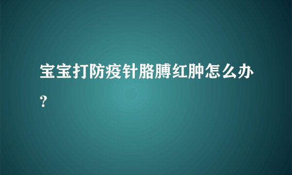 宝宝打防疫针胳膊红肿怎么办？