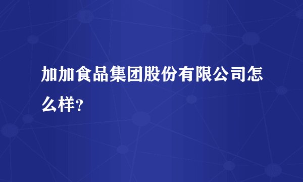 加加食品集团股份有限公司怎么样？