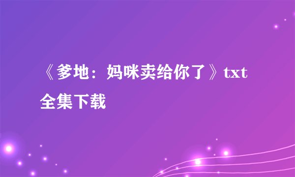《爹地：妈咪卖给你了》txt全集下载
