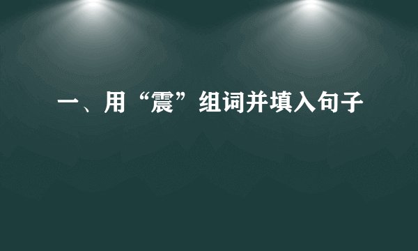 一、用“震”组词并填入句子