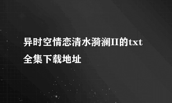 异时空情恋清水漪澜II的txt全集下载地址