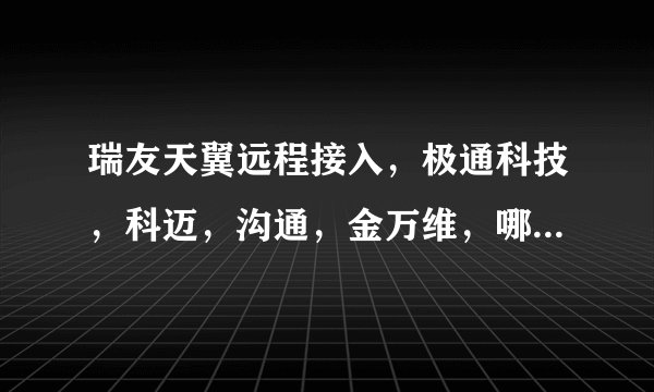 瑞友天翼远程接入,极通科技,科迈,沟通,金万维,哪个远程才是最好用的?性价比最高的一家是哪家