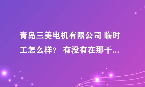 青岛三美电机有限公司 临时工怎么样？ 有没有在那干过的？？？？