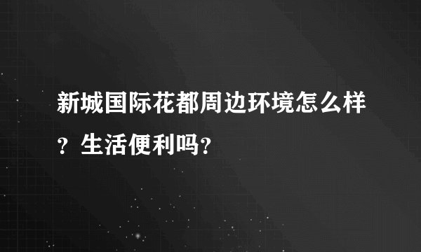 新城国际花都周边环境怎么样？生活便利吗？