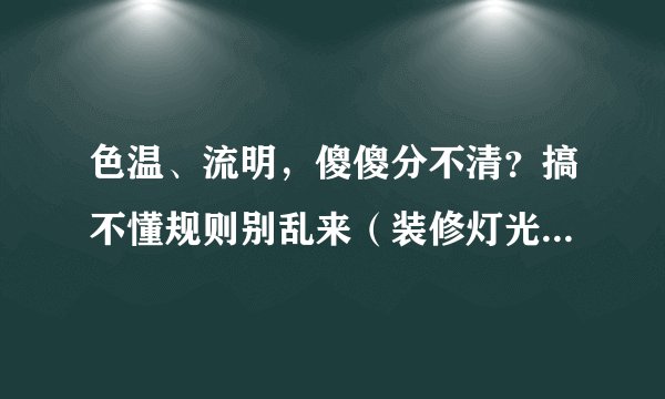 色温、流明,傻傻分不清?搞不懂规则别乱来(装修灯光布局细节)