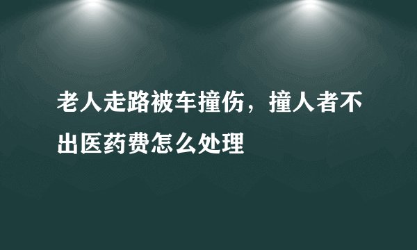 老人走路被车撞伤，撞人者不出医药费怎么处理