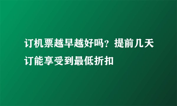 订机票越早越好吗？提前几天订能享受到最低折扣