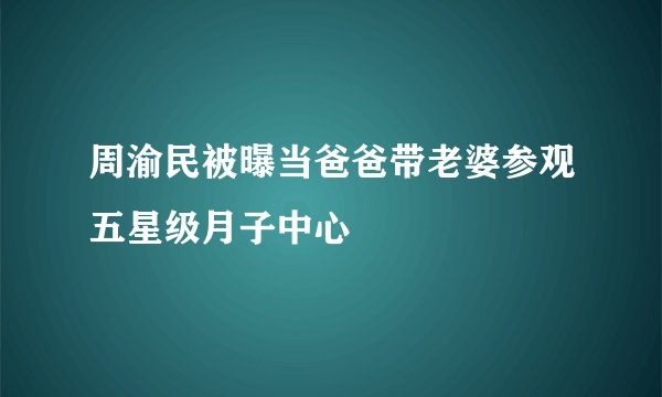 周渝民被曝当爸爸带老婆参观五星级月子中心