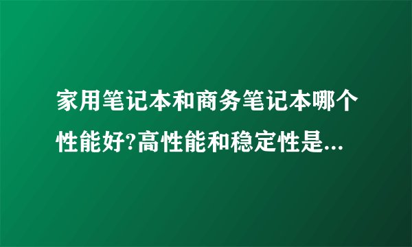 家用笔记本和商务笔记本哪个性能好?高性能和稳定性是什么意思,有什么不同