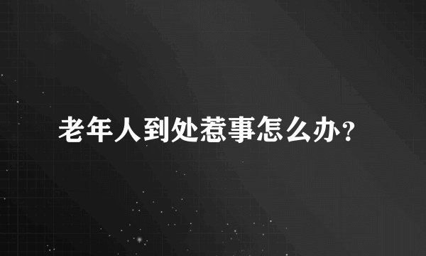 老年人到处惹事怎么办？