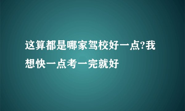 这算都是哪家驾校好一点?我想快一点考一完就好